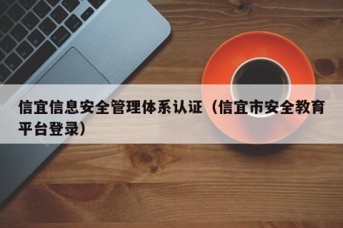 信宜信息安全管理体系认证（信宜市安全教育平台登录）