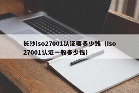 长沙iso27001认证要多少钱（iso27001认证一般多少钱）
