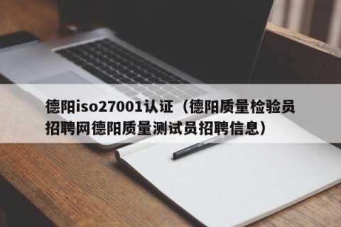 德阳iso27001认证（德阳质量检验员招聘网德阳质量测试员招聘信息）