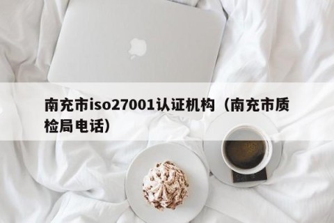 南充市iso27001认证机构（南充市质检局电话）