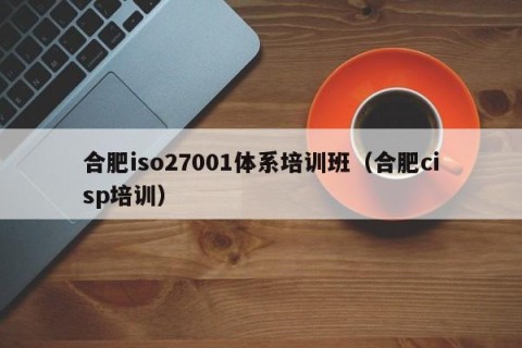 合肥iso27001体系培训班（合肥cisp培训）