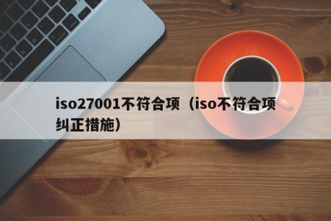 iso27001不符合项（iso不符合项纠正措施）