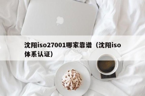 沈阳iso27001哪家靠谱（沈阳iso体系认证）