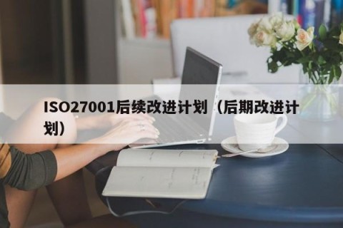 ISO27001后续改进计划（后期改进计划）