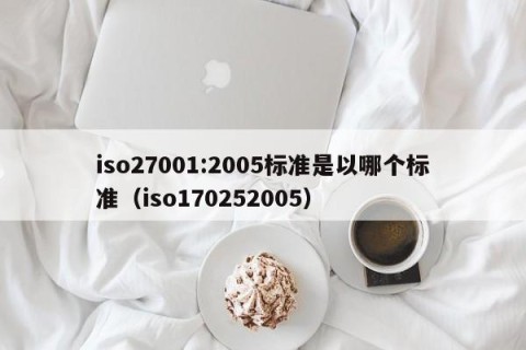 iso27001:2005标准是以哪个标准（iso170252005）