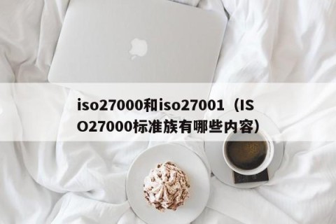 iso27000和iso27001（ISO27000标准族有哪些内容）
