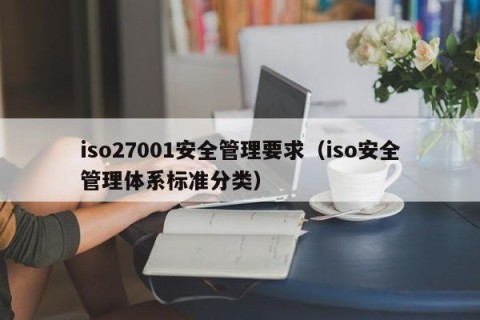 iso27001安全管理要求（iso安全管理体系标准分类）