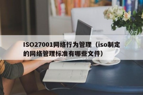 ISO27001网络行为管理（iso制定的网络管理标准有哪些文件）