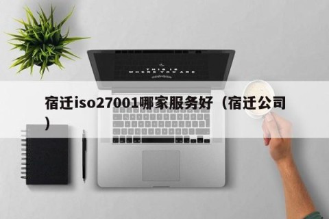 宿迁iso27001哪家服务好（宿迁公司）