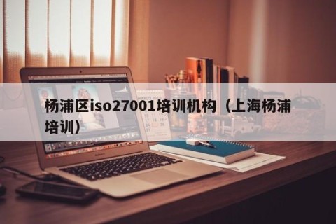 杨浦区iso27001培训机构（上海杨浦培训）
