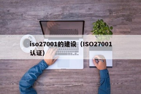 iso27001的建设（ISO27001认证）