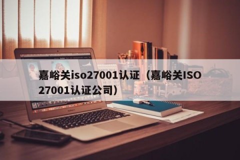 嘉峪关iso27001认证（嘉峪关ISO27001认证公司）