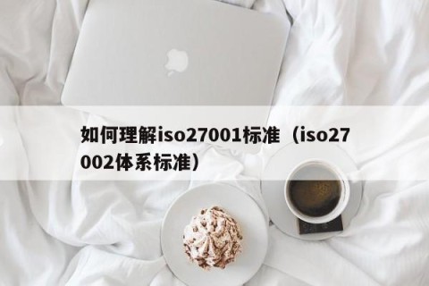如何理解iso27001标准（iso27002体系标准）