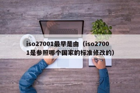 iso27001最早是由（iso27001是参照哪个国家的标准修改的）