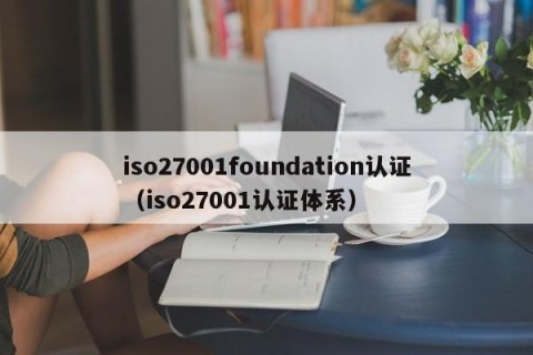 iso27001foundation认证（iso27001认证体系）
