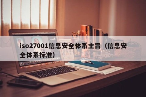 iso27001信息安全体系主旨（信息安全体系标准）