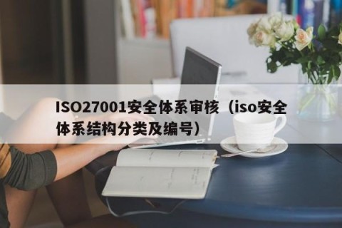 ISO27001安全体系审核（iso安全体系结构分类及编号）
