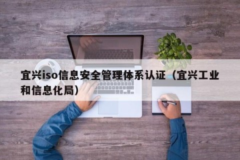宜兴iso信息安全管理体系认证（宜兴工业和信息化局）