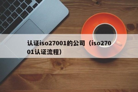 认证iso27001的公司（iso27001认证流程）