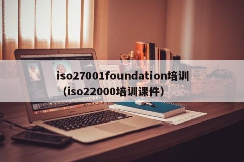 iso27001foundation培训（iso22000培训课件）