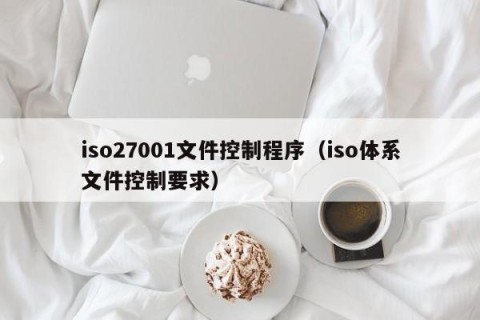 iso27001文件控制程序（iso体系文件控制要求）