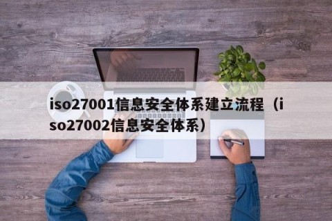 iso27001信息安全体系建立流程（iso27002信息安全体系）