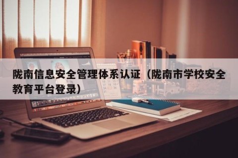 陇南信息安全管理体系认证（陇南市学校安全教育平台登录）