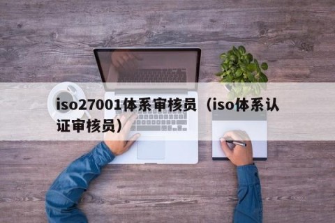 iso27001体系审核员（iso体系认证审核员）
