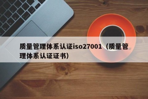 质量管理体系认证iso27001（质量管理体系认证证书）