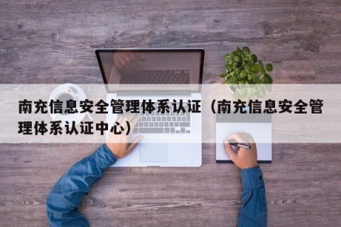 南充信息安全管理体系认证（南充信息安全管理体系认证中心）