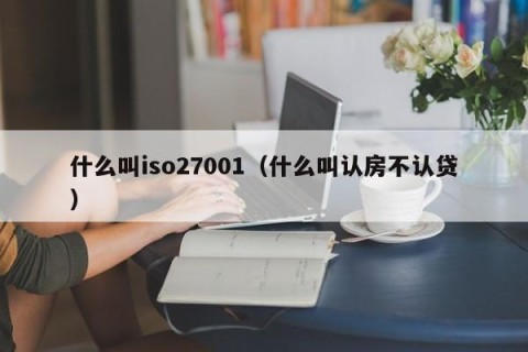 什么叫iso27001（什么叫认房不认贷）