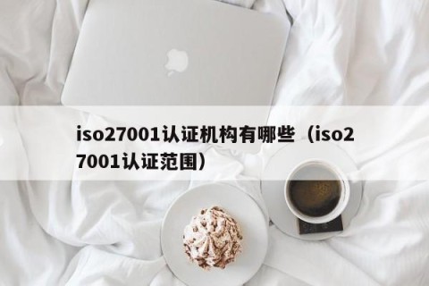 iso27001认证机构有哪些（iso27001认证范围）