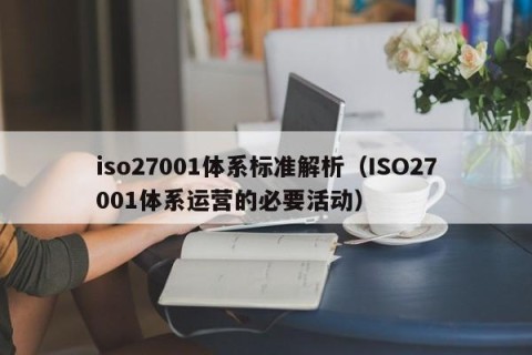 iso27001体系标准解析（ISO27001体系运营的必要活动）