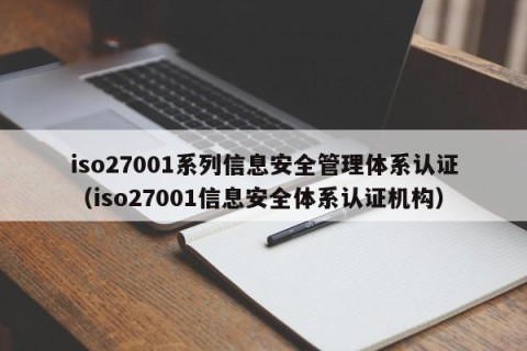 iso27001系列信息安全管理体系认证（iso27001信息安全体系认证机构）