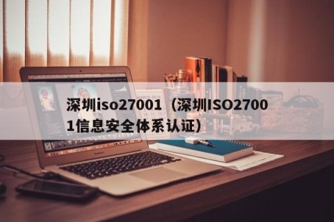 深圳iso27001（深圳ISO27001信息安全体系认证）