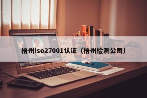 梧州iso27001认证（梧州检测公司）