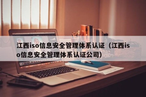 江西iso信息安全管理体系认证（江西iso信息安全管理体系认证公司）