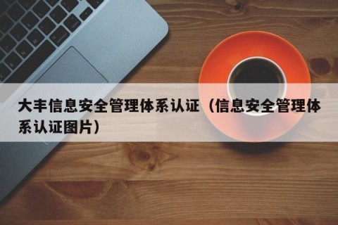 大丰信息安全管理体系认证（信息安全管理体系认证图片）