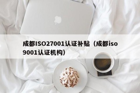 成都ISO27001认证补贴（成都iso9001认证机构）