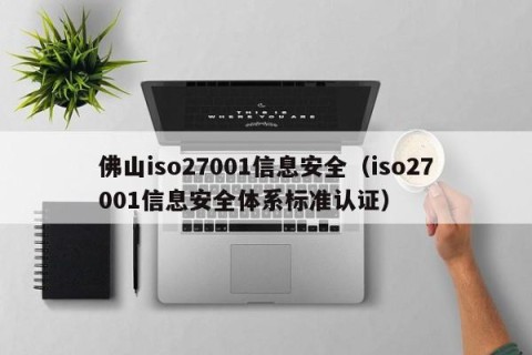 佛山iso27001信息安全（iso27001信息安全体系标准认证）