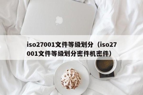 iso27001文件等级划分（iso27001文件等级划分密件机密件）