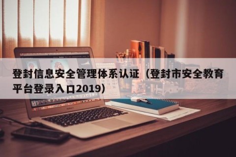登封信息安全管理体系认证（登封市安全教育平台登录入口2019）
