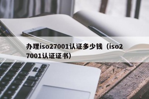办理iso27001认证多少钱（iso27001认证证书）