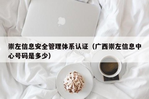崇左信息安全管理体系认证（广西崇左信息中心号码是多少）