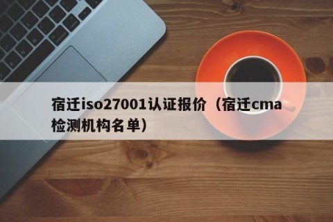宿迁iso27001认证报价（宿迁cma检测机构名单）