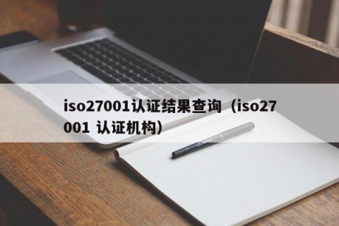 iso27001认证结果查询（iso27001 认证机构）