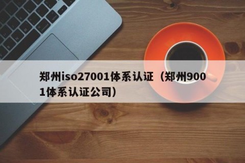 郑州iso27001体系认证（郑州9001体系认证公司）