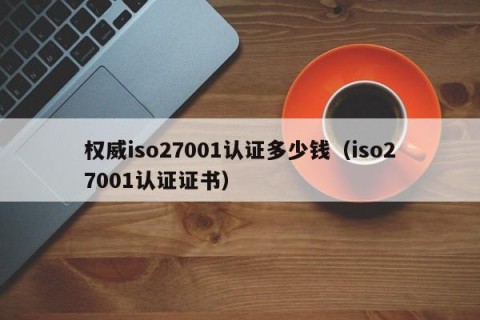 权威iso27001认证多少钱（iso27001认证证书）