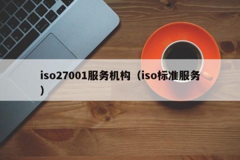 iso27001服务机构（iso标准服务）