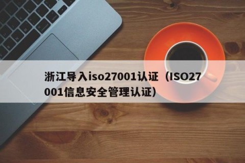 浙江导入iso27001认证（ISO27001信息安全管理认证）